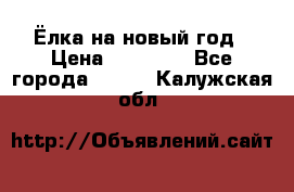 Ёлка на новый год › Цена ­ 30 000 - Все города  »    . Калужская обл.